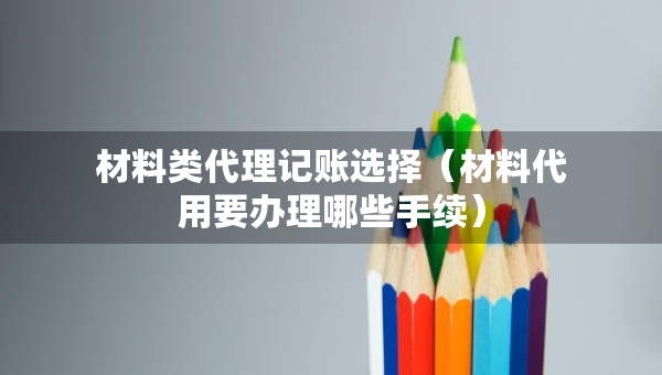 材料類代理記賬選擇（材料代用要辦理哪些手續(xù)）