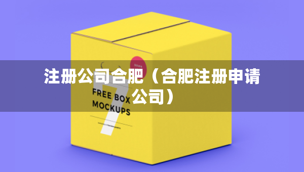 注冊(cè)公司合肥（合肥注冊(cè)申請(qǐng)公司）