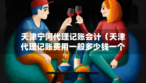 天津?qū)幒哟碛涃~會計（天津代理記賬費用一般多少錢一個月）