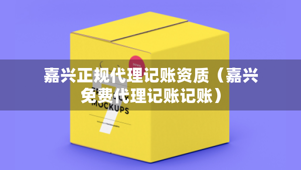 嘉興正規(guī)代理記賬資質(zhì)（嘉興免費(fèi)代理記賬記賬）
