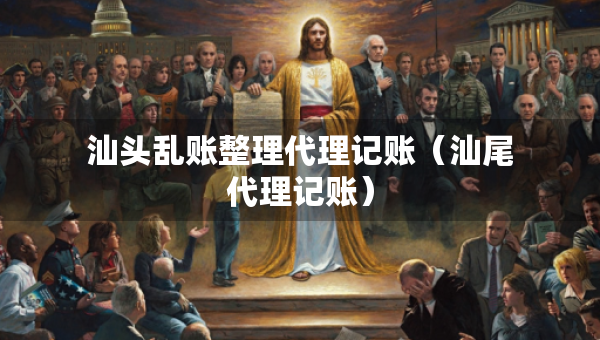 汕頭亂賬整理代理記賬（汕尾代理記賬）
