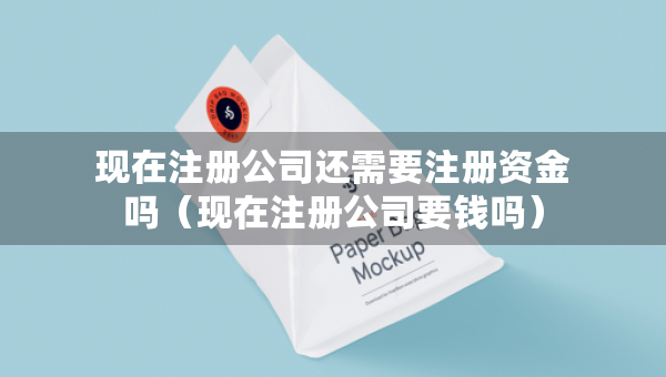 現(xiàn)在注冊公司還需要注冊資金嗎（現(xiàn)在注冊公司要錢嗎）