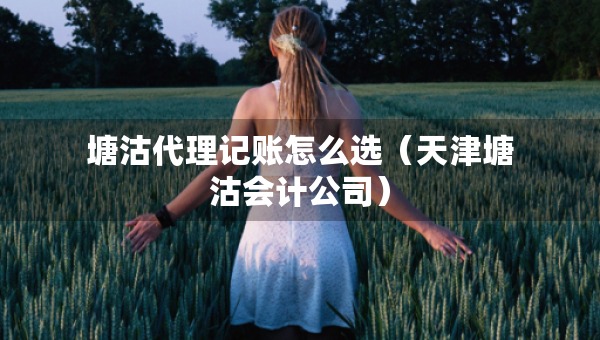 塘沽代理記賬怎么選（天津塘沽會計公司）
