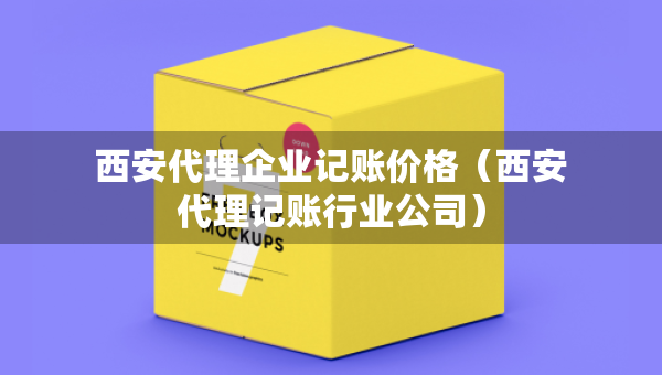 西安代理企業(yè)記賬價格（西安代理記賬行業(yè)公司）