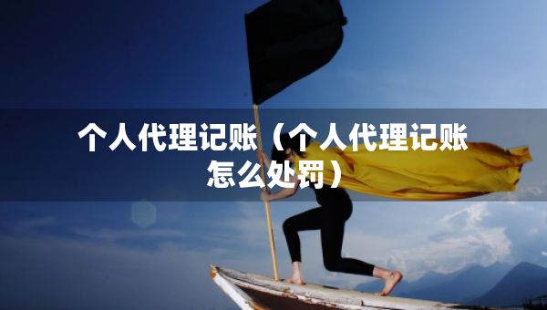 個人代理記賬（個人代理記賬怎么處罰）
