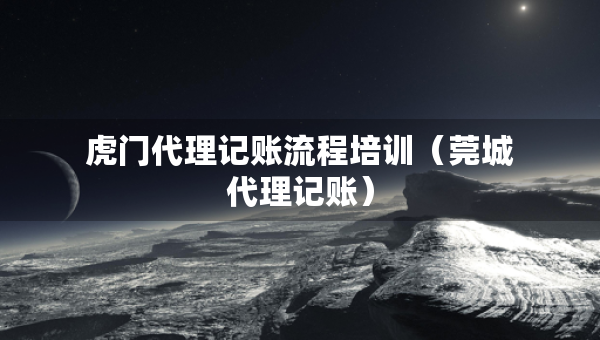 虎門代理記賬流程培訓（莞城代理記賬）