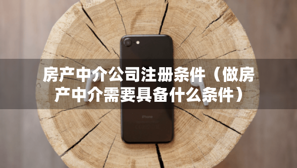 房產(chǎn)中介公司注冊條件（做房產(chǎn)中介需要具備什么條件）