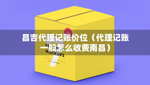 昌吉代理記賬價(jià)位（代理記賬一般怎么收費(fèi)南昌）