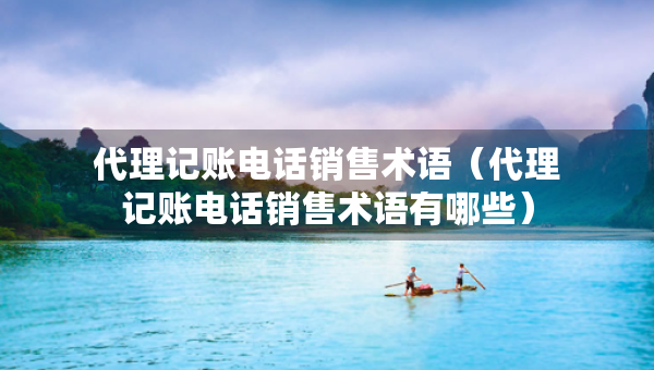 代理記賬電話銷售術(shù)語（代理記賬電話銷售術(shù)語有哪些）