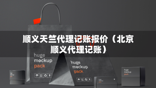 順義天竺代理記賬報(bào)價(jià)（北京順義代理記賬）