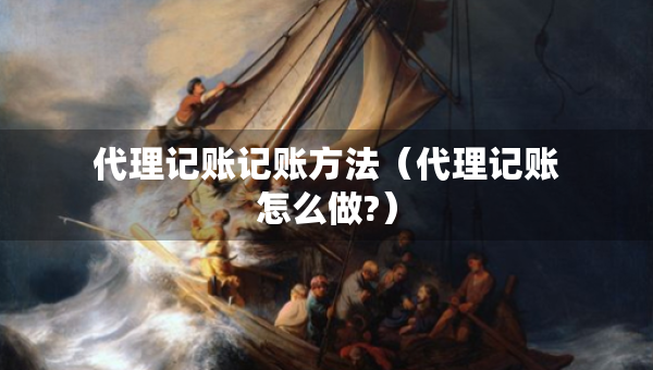 代理記賬記賬方法（代理記賬怎么做?）