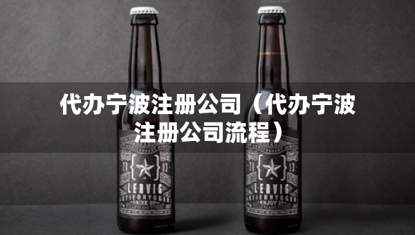 代辦寧波注冊(cè)公司（代辦寧波注冊(cè)公司流程）