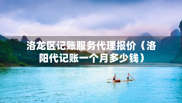 洛龍區(qū)記賬服務(wù)代理報(bào)價(jià)（洛陽(yáng)代記賬一個(gè)月多少錢）