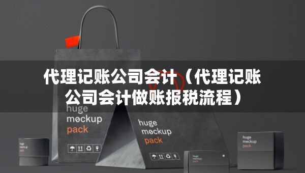 代理記賬公司會計（代理記賬公司會計做賬報稅流程）