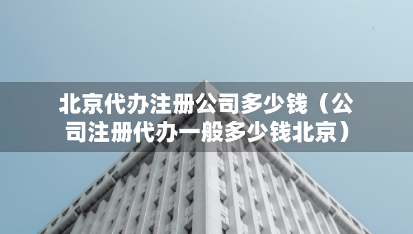 北京代辦注冊(cè)公司多少錢(qián)（公司注冊(cè)代辦一般多少錢(qián)北京）