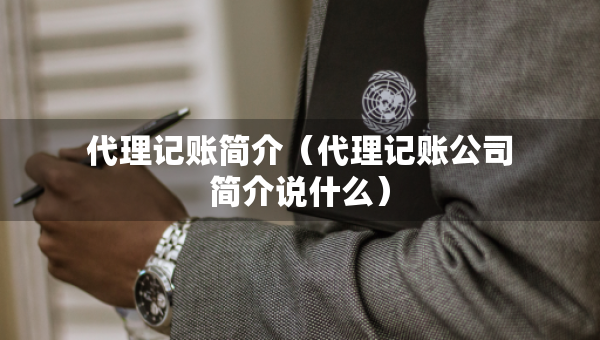 代理記賬簡介（代理記賬公司簡介說什么）