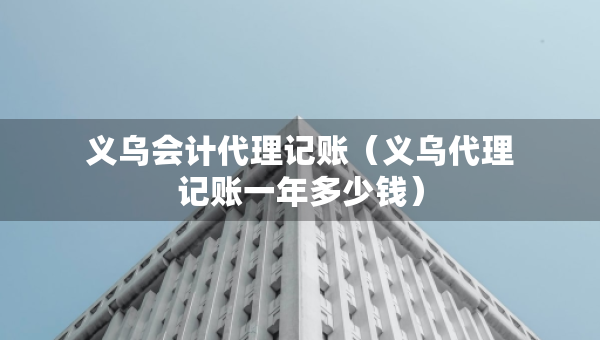 義烏會(huì)計(jì)代理記賬（義烏代理記賬一年多少錢(qián)）