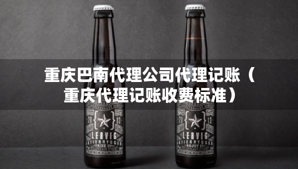 重慶巴南代理公司代理記賬（重慶代理記賬收費(fèi)標(biāo)準(zhǔn)）