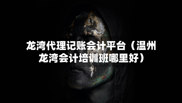 龍灣代理記賬會計平臺（溫州龍灣會計培訓(xùn)班哪里好）