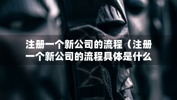 注冊一個新公司的流程（注冊一個新公司的流程具體是什么）