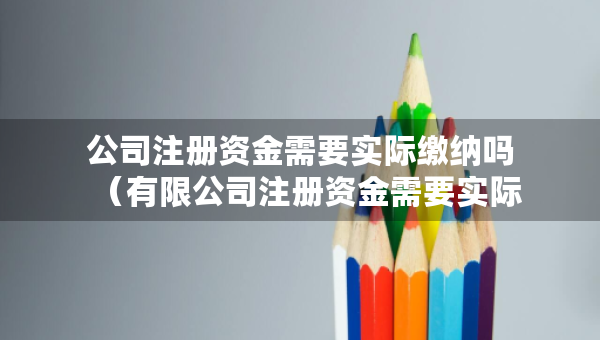公司注冊資金需要實際繳納嗎（有限公司注冊資金需要實際繳納嗎）