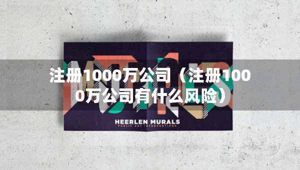 注冊1000萬公司（注冊1000萬公司有什么風險）