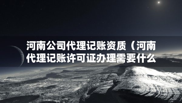 河南公司代理記賬資質（河南代理記賬許可證辦理需要什么條件）