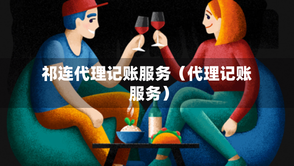 祁連代理記賬服務(wù)（代理記賬 服務(wù)）
