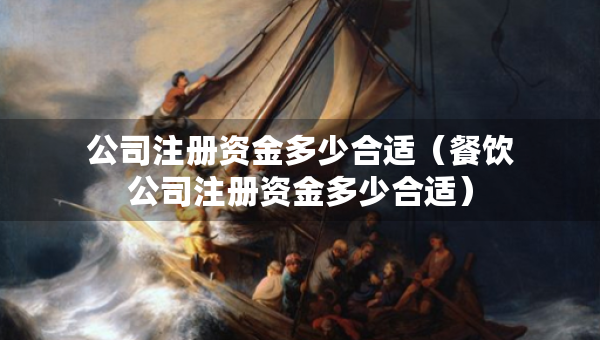 公司注冊資金多少合適（餐飲公司注冊資金多少合適）