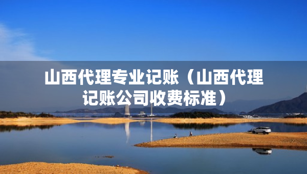 山西代理專(zhuān)業(yè)記賬（山西代理記賬公司收費(fèi)標(biāo)準(zhǔn)）