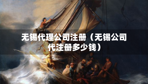 無(wú)錫代理公司注冊(cè)（無(wú)錫公司代注冊(cè)多少錢）
