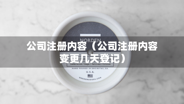 公司注冊內(nèi)容（公司注冊內(nèi)容變更幾天登記）