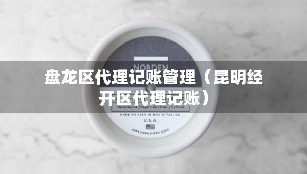 盤龍區(qū)代理記賬管理（昆明經(jīng)開區(qū)代理記賬）
