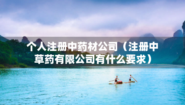個人注冊中藥材公司（注冊中草藥有限公司有什么要求）