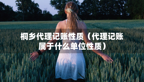 桐鄉(xiāng)代理記賬性質(zhì)（代理記賬屬于什么單位性質(zhì)）
