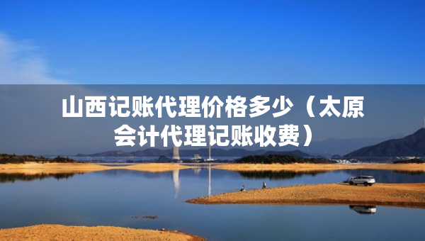 山西記賬代理價格多少（太原會計代理記賬收費）