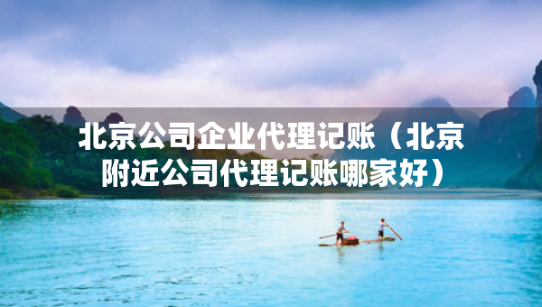 北京公司企業(yè)代理記賬（北京附近公司代理記賬哪家好）