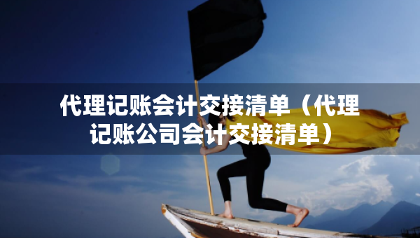 代理記賬會(huì)計(jì)交接清單（代理記賬公司會(huì)計(jì)交接清單）