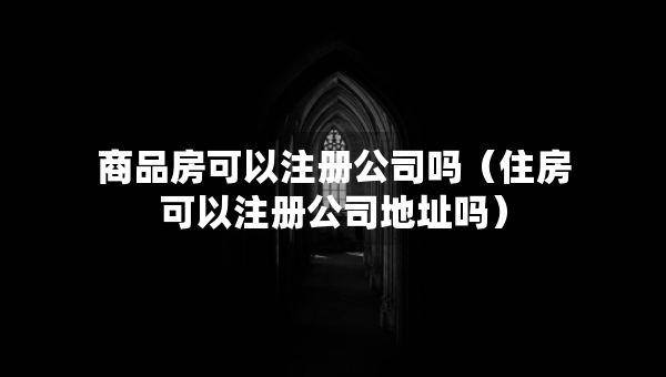 商品房可以注冊(cè)公司嗎（住房可以注冊(cè)公司地址嗎）