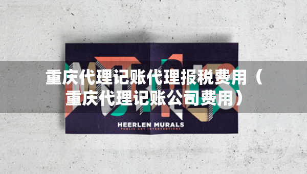 重慶代理記賬代理報(bào)稅費(fèi)用（重慶代理記賬公司費(fèi)用）