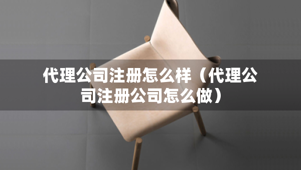 代理公司注冊(cè)怎么樣（代理公司注冊(cè)公司怎么做）