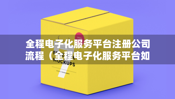 全程電子化服務平臺注冊公司流程（全程電子化服務平臺如何申請營業(yè)執(zhí)照）