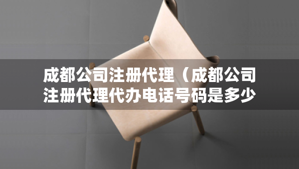 成都公司注冊代理（成都公司注冊代理代辦電話號碼是多少）