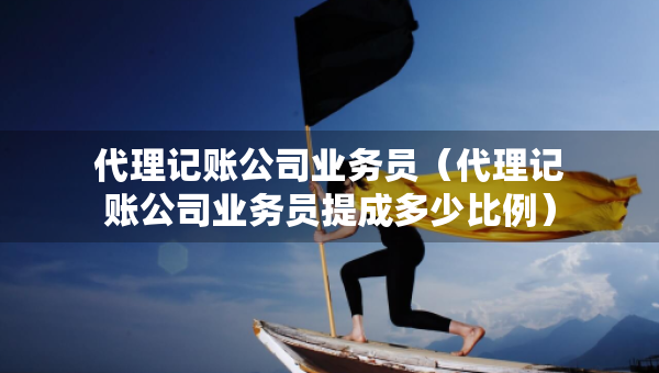 代理記賬公司業(yè)務(wù)員（代理記賬公司業(yè)務(wù)員提成多少比例）