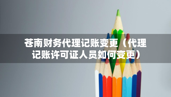 蒼南財(cái)務(wù)代理記賬變更（代理記賬許可證人員如何變更）