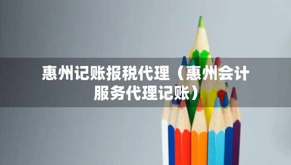 惠州記賬報(bào)稅代理（惠州會(huì)計(jì)服務(wù)代理記賬）
