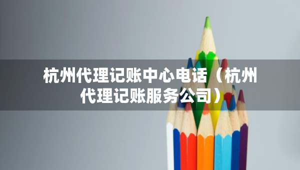 杭州代理記賬中心電話（杭州代理記賬服務(wù)公司）
