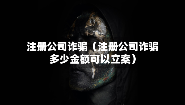 注冊公司詐騙（注冊公司詐騙多少金額可以立案）