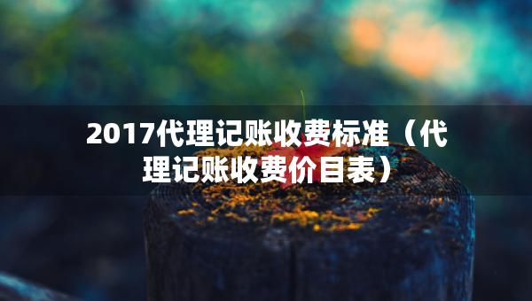 2017代理記賬收費(fèi)標(biāo)準(zhǔn)（代理記賬收費(fèi)價(jià)目表）