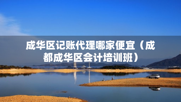 成華區(qū)記賬代理哪家便宜（成都成華區(qū)會(huì)計(jì)培訓(xùn)班）